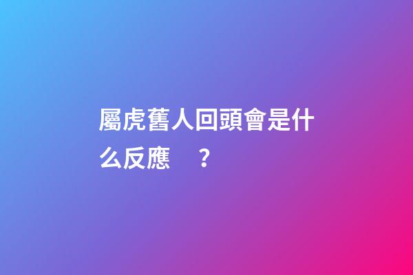 屬虎舊人回頭會是什么反應？